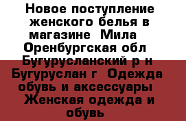 Новое поступление женского белья в магазине “Мила“ - Оренбургская обл., Бугурусланский р-н, Бугуруслан г. Одежда, обувь и аксессуары » Женская одежда и обувь   